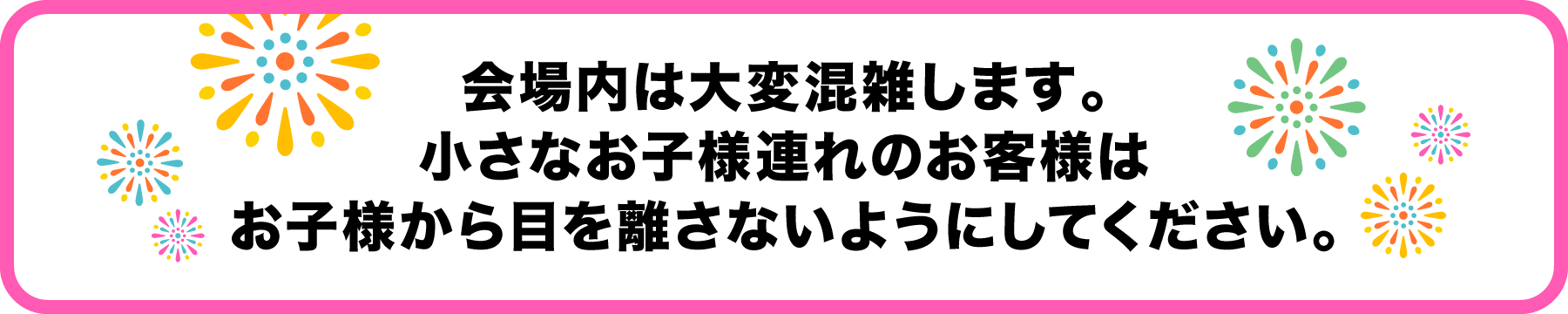 会場内は大変混雑します。小さなお子様連れのお客様はお子様からね目を離さないようにしてください。