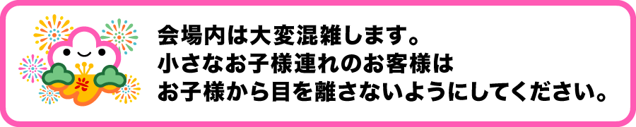 会場内は大変混雑します。小さなお子様連れのお客様はお子様からね目を離さないようにしてください。